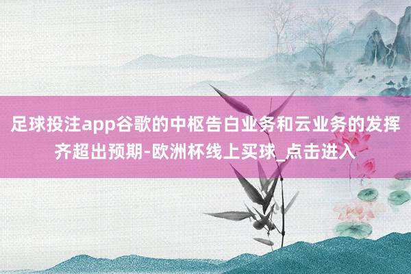 足球投注app谷歌的中枢告白业务和云业务的发挥齐超出预期-欧洲杯线上买球_点击进入