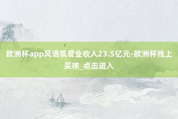 欧洲杯app风语筑营业收入23.5亿元-欧洲杯线上买球_点击进入