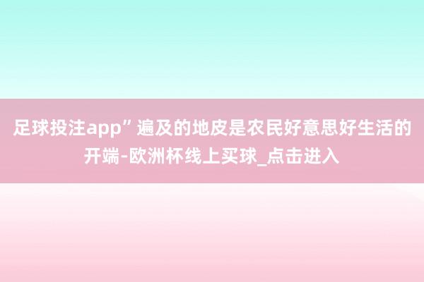 足球投注app”遍及的地皮是农民好意思好生活的开端-欧洲杯线上买球_点击进入