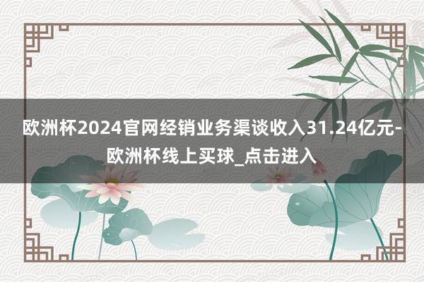 欧洲杯2024官网经销业务渠谈收入31.24亿元-欧洲杯线上买球_点击进入