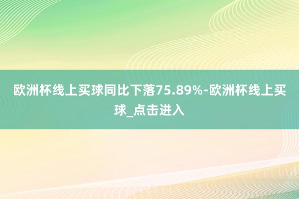 欧洲杯线上买球同比下落75.89%-欧洲杯线上买球_点击进入