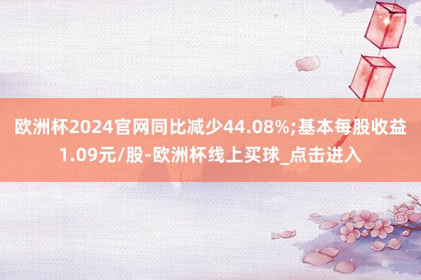 欧洲杯2024官网同比减少44.08%;基本每股收益1.09元/股-欧洲杯线上买球_点击进入