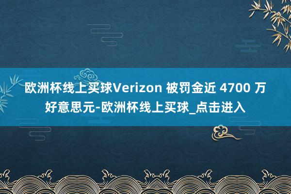 欧洲杯线上买球Verizon 被罚金近 4700 万好意思元-欧洲杯线上买球_点击进入