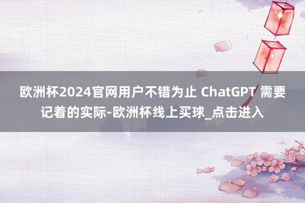 欧洲杯2024官网用户不错为止 ChatGPT 需要记着的实际-欧洲杯线上买球_点击进入