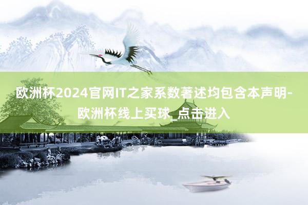 欧洲杯2024官网IT之家系数著述均包含本声明-欧洲杯线上买球_点击进入