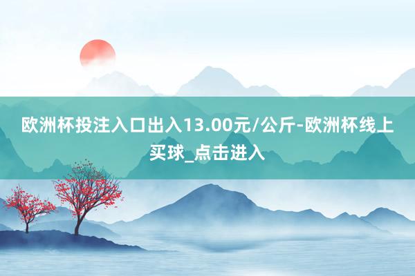 欧洲杯投注入口出入13.00元/公斤-欧洲杯线上买球_点击进入