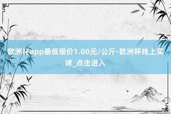 欧洲杯app最低报价1.00元/公斤-欧洲杯线上买球_点击进入