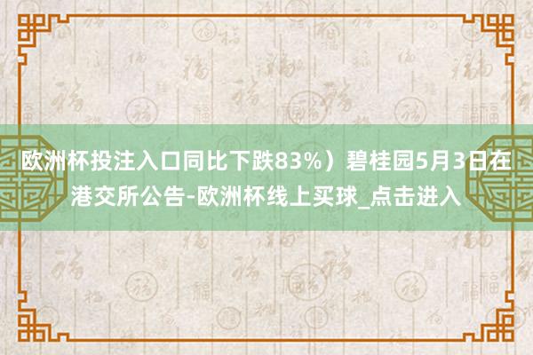 欧洲杯投注入口同比下跌83%）碧桂园5月3日在港交所公告-欧洲杯线上买球_点击进入