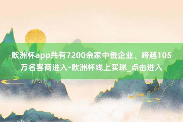 欧洲杯app共有7200余家中俄企业、跨越105万名客商进入-欧洲杯线上买球_点击进入