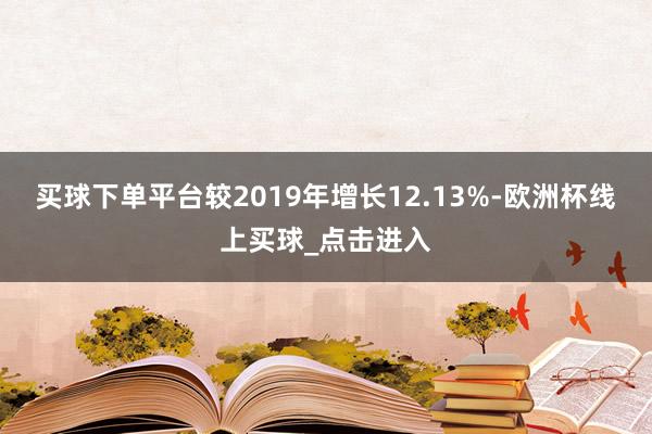 买球下单平台较2019年增长12.13%-欧洲杯线上买球_点击进入