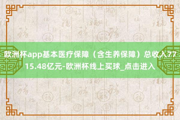 欧洲杯app基本医疗保障（含生养保障）总收入7715.48亿元-欧洲杯线上买球_点击进入