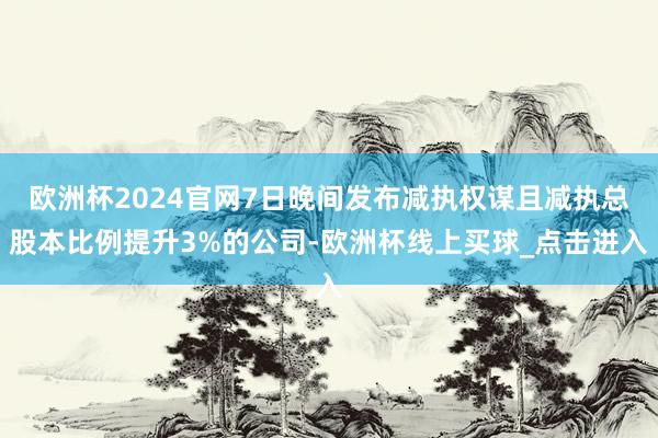 欧洲杯2024官网7日晚间发布减执权谋且减执总股本比例提升3%的公司-欧洲杯线上买球_点击进入