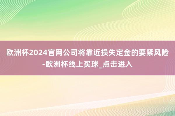 欧洲杯2024官网公司将靠近损失定金的要紧风险-欧洲杯线上买球_点击进入