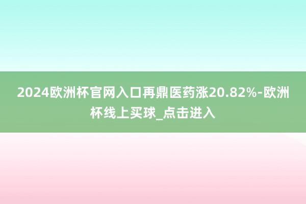 2024欧洲杯官网入口再鼎医药涨20.82%-欧洲杯线上买球_点击进入