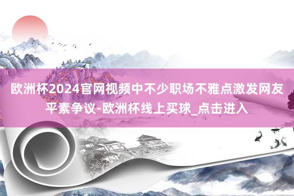 欧洲杯2024官网视频中不少职场不雅点激发网友平素争议-欧洲杯线上买球_点击进入