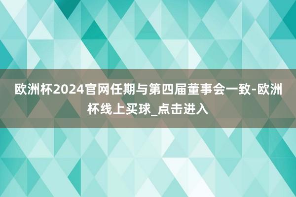 欧洲杯2024官网任期与第四届董事会一致-欧洲杯线上买球_点击进入