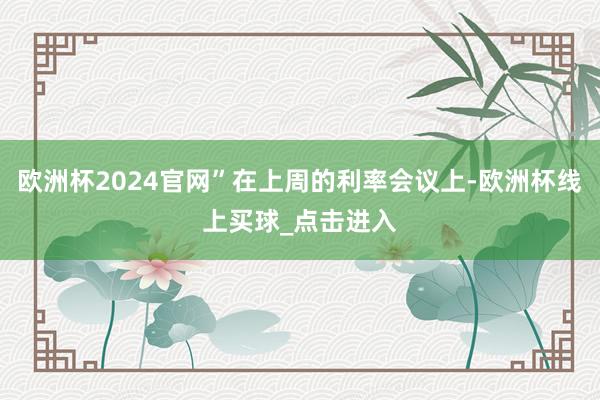 欧洲杯2024官网”在上周的利率会议上-欧洲杯线上买球_点击进入