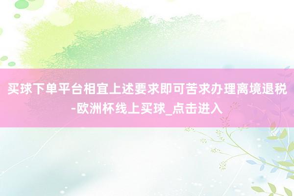 买球下单平台相宜上述要求即可苦求办理离境退税-欧洲杯线上买球_点击进入