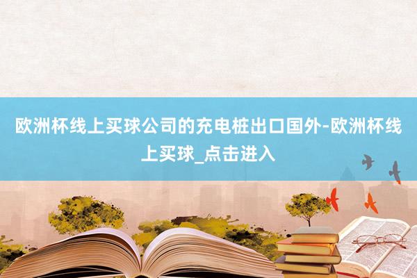 欧洲杯线上买球公司的充电桩出口国外-欧洲杯线上买球_点击进入