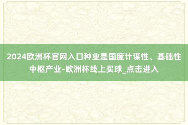 2024欧洲杯官网入口种业是国度计谋性、基础性中枢产业-欧洲杯线上买球_点击进入