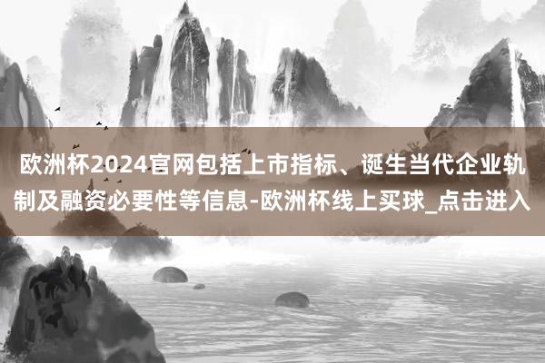 欧洲杯2024官网包括上市指标、诞生当代企业轨制及融资必要性等信息-欧洲杯线上买球_点击进入