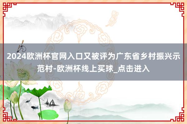 2024欧洲杯官网入口又被评为广东省乡村振兴示范村-欧洲杯线上买球_点击进入