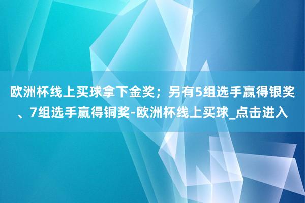 欧洲杯线上买球拿下金奖；另有5组选手赢得银奖、7组选手赢得铜奖-欧洲杯线上买球_点击进入