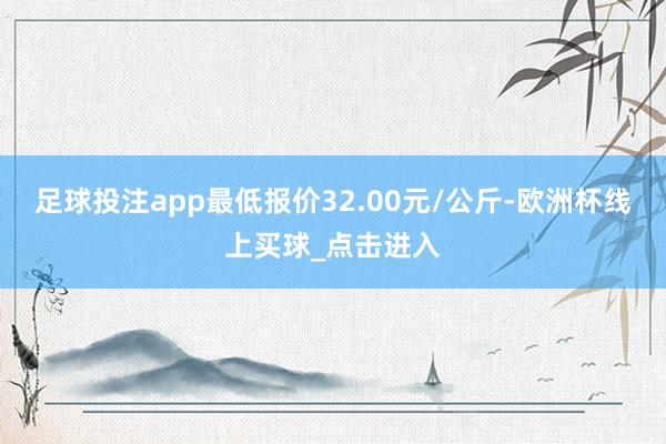 足球投注app最低报价32.00元/公斤-欧洲杯线上买球_点击进入