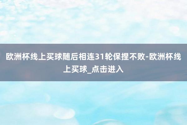 欧洲杯线上买球随后相连31轮保捏不败-欧洲杯线上买球_点击进入