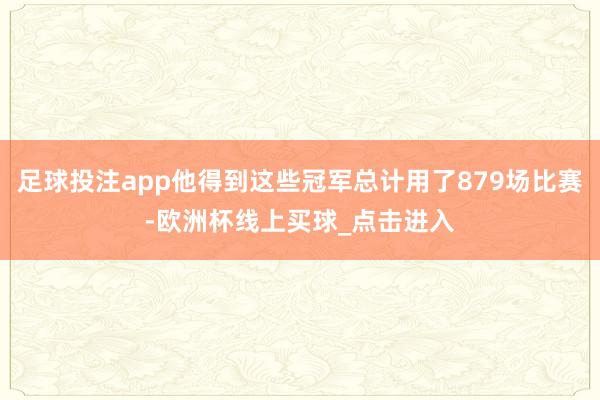 足球投注app他得到这些冠军总计用了879场比赛-欧洲杯线上买球_点击进入