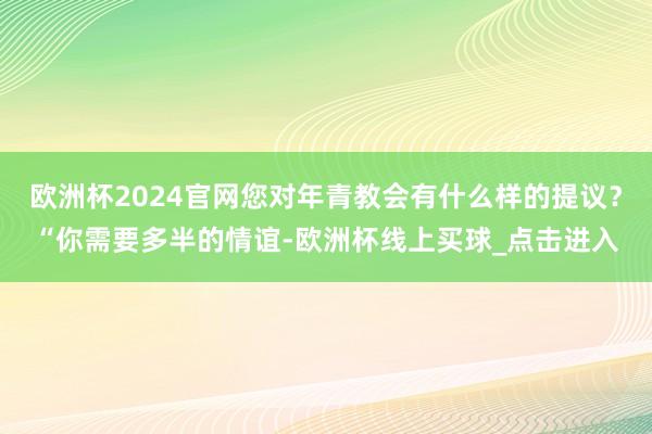 欧洲杯2024官网您对年青教会有什么样的提议？“你需要多半的情谊-欧洲杯线上买球_点击进入