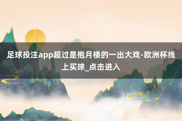 足球投注app超过是抱月楼的一出大戏-欧洲杯线上买球_点击进入