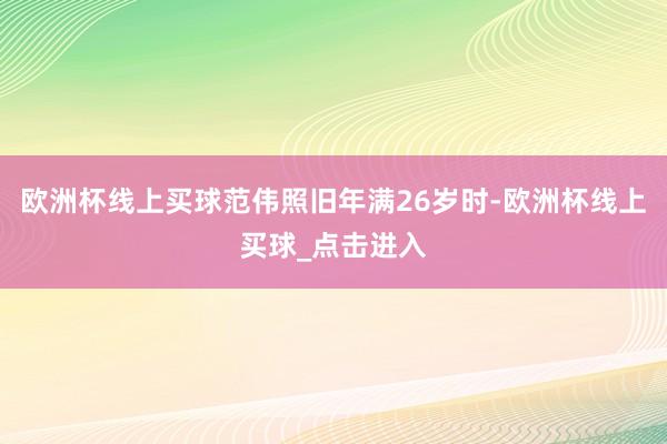 欧洲杯线上买球范伟照旧年满26岁时-欧洲杯线上买球_点击进入