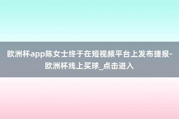 欧洲杯app陈女士终于在短视频平台上发布捷报-欧洲杯线上买球_点击进入