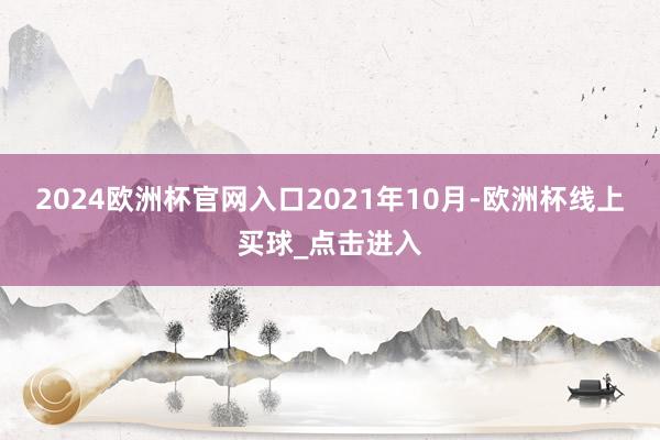 2024欧洲杯官网入口　　2021年10月-欧洲杯线上买球_点击进入