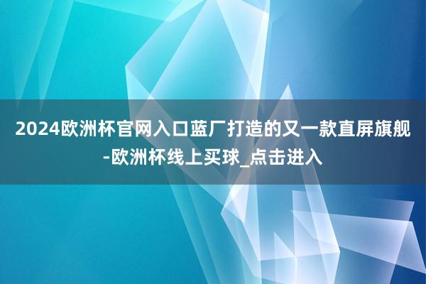 2024欧洲杯官网入口蓝厂打造的又一款直屏旗舰-欧洲杯线上买球_点击进入