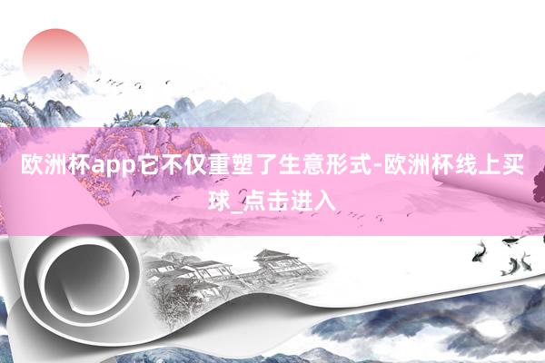 欧洲杯app它不仅重塑了生意形式-欧洲杯线上买球_点击进入