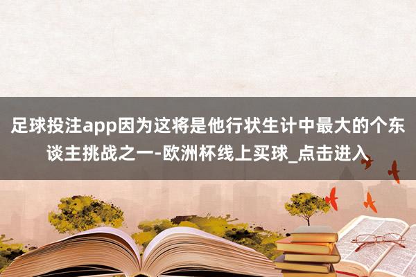 足球投注app因为这将是他行状生计中最大的个东谈主挑战之一-欧洲杯线上买球_点击进入