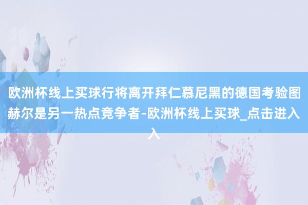 欧洲杯线上买球行将离开拜仁慕尼黑的德国考验图赫尔是另一热点竞争者-欧洲杯线上买球_点击进入