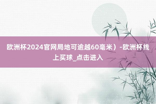 欧洲杯2024官网局地可逾越60毫米）-欧洲杯线上买球_点击进入