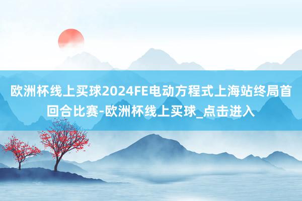 欧洲杯线上买球2024FE电动方程式上海站终局首回合比赛-欧洲杯线上买球_点击进入