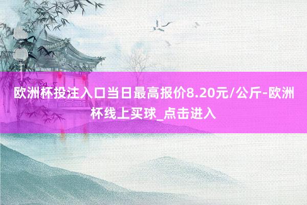 欧洲杯投注入口当日最高报价8.20元/公斤-欧洲杯线上买球_点击进入