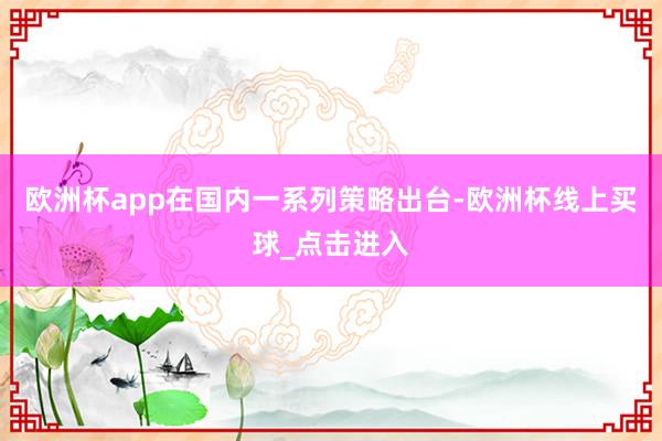 欧洲杯app在国内一系列策略出台-欧洲杯线上买球_点击进入