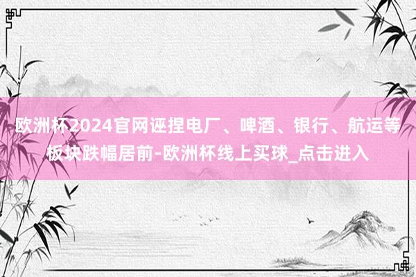 欧洲杯2024官网诬捏电厂、啤酒、银行、航运等板块跌幅居前-欧洲杯线上买球_点击进入