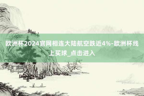 欧洲杯2024官网相连大陆航空跌近4%-欧洲杯线上买球_点击进入