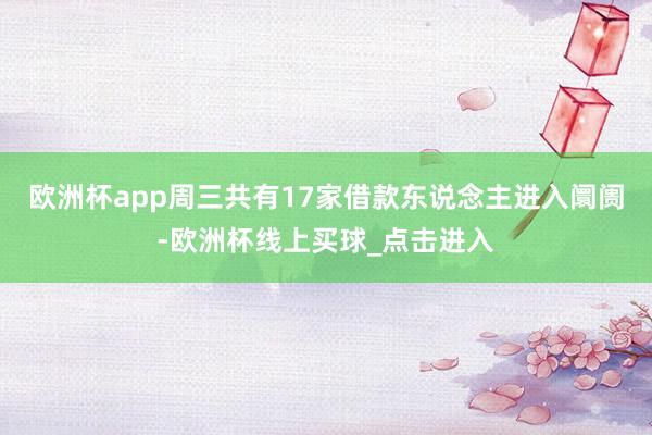 欧洲杯app　　周三共有17家借款东说念主进入阛阓-欧洲杯线上买球_点击进入