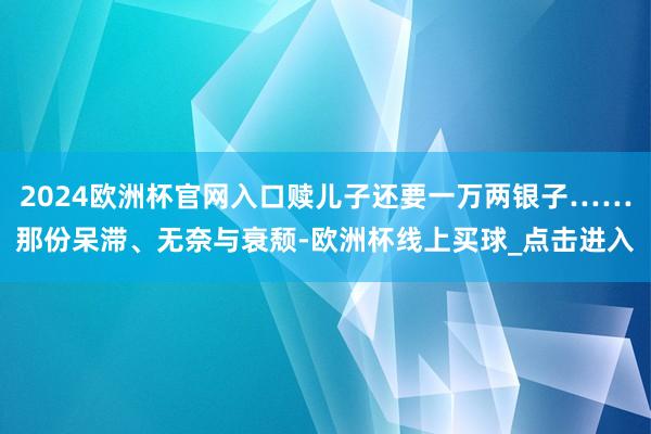 2024欧洲杯官网入口赎儿子还要一万两银子……那份呆滞、无奈与衰颓-欧洲杯线上买球_点击进入