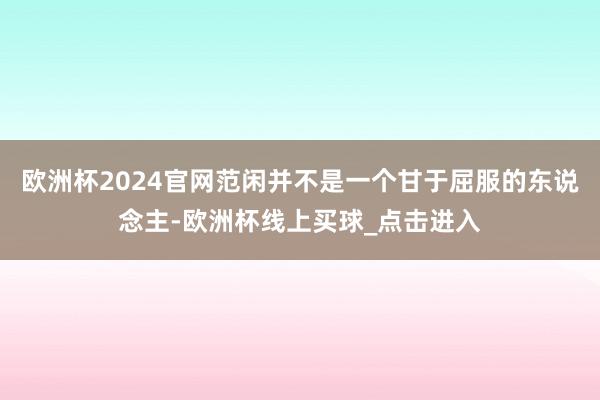 欧洲杯2024官网范闲并不是一个甘于屈服的东说念主-欧洲杯线上买球_点击进入