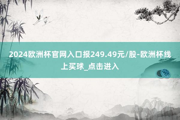 2024欧洲杯官网入口报249.49元/股-欧洲杯线上买球_点击进入