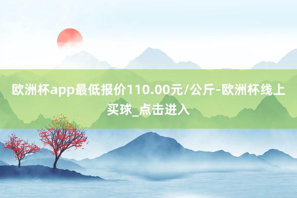 欧洲杯app最低报价110.00元/公斤-欧洲杯线上买球_点击进入